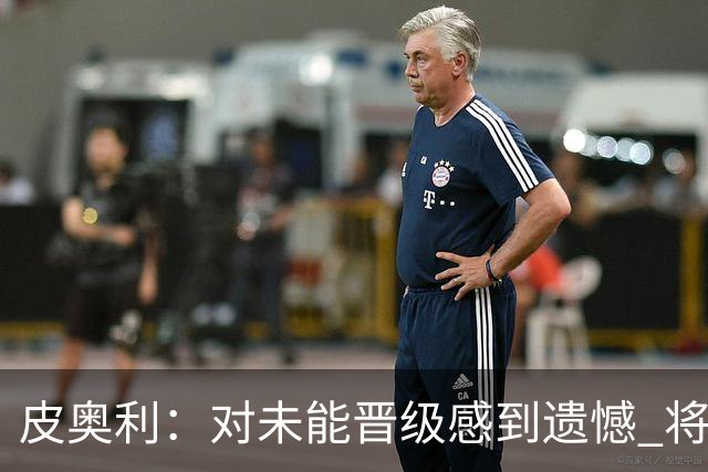 皮奥利：对未能晋级感到遗憾 将吸取教训专注联赛